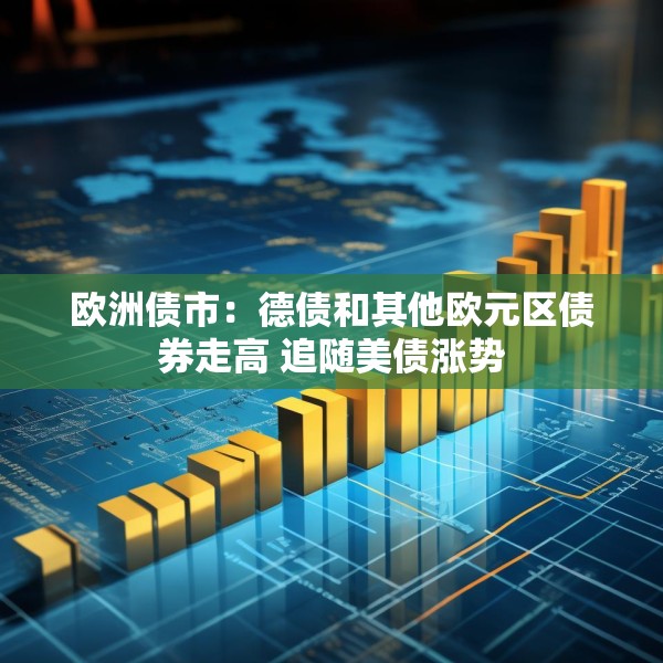 欧洲债市：德债和其他欧元区债券走高 追随美债涨势