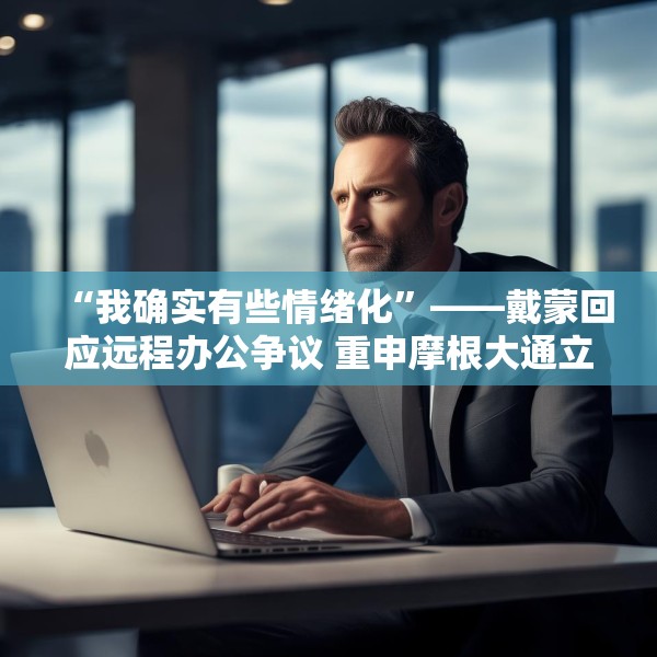 “我确实有些情绪化”——戴蒙回应远程办公争议 重申摩根大通立场不变
