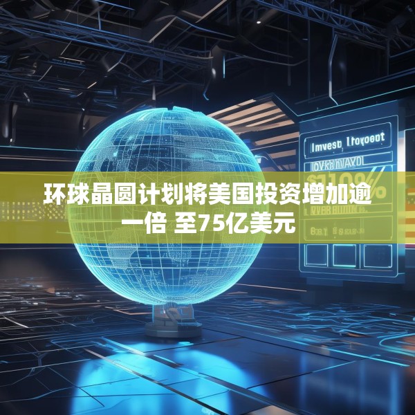 环球晶圆计划将美国投资增加逾一倍 至75亿美元