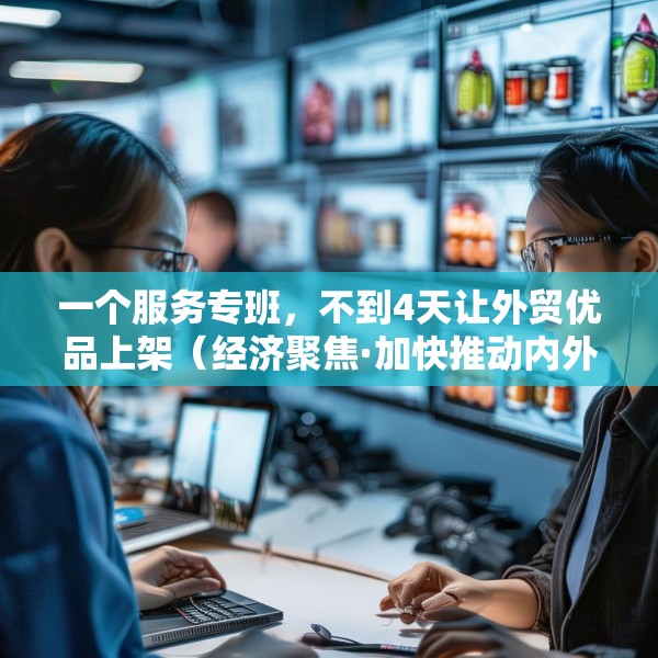 一个服务专班，不到4天让外贸优品上架（经济聚焦·加快推动内外贸一体化）