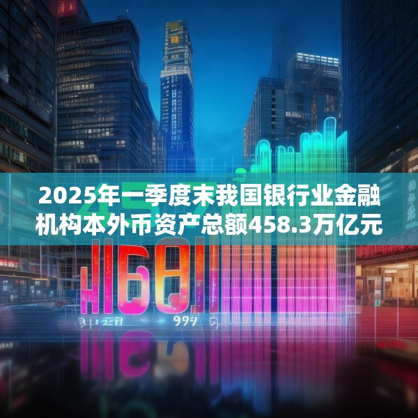 2025年一季度末我国银行业金融机构本外币资产总额458.3万亿元 同比增长6.7%