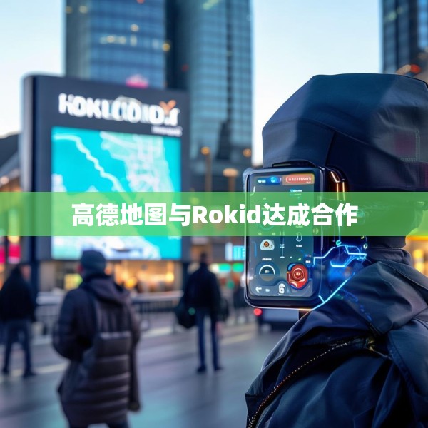 高德地图与Rokid达成合作