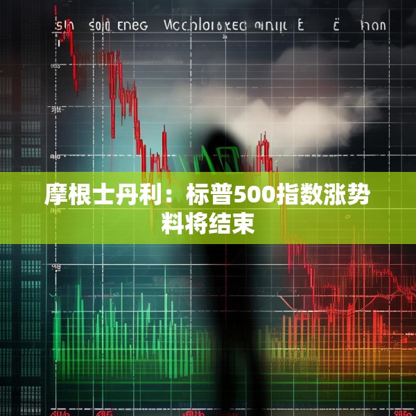 摩根士丹利：标普500指数涨势料将结束