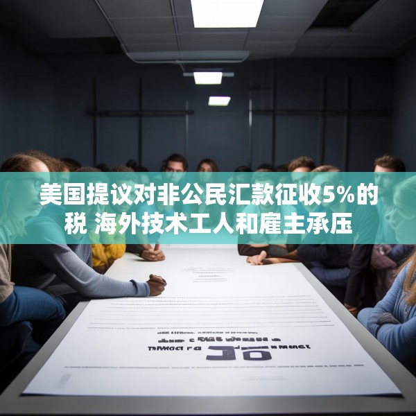 美国提议对非公民汇款征收5%的税 海外技术工人和雇主承压