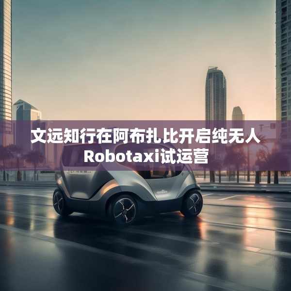 文远知行在阿布扎比开启纯无人Robotaxi试运营