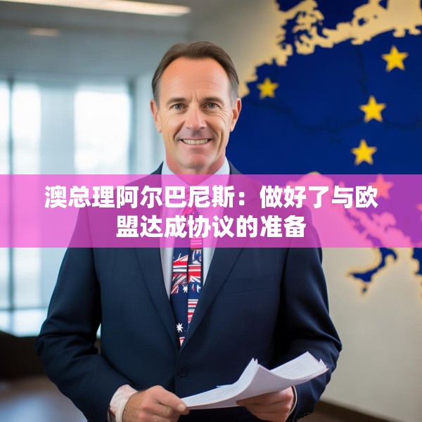 澳总理阿尔巴尼斯：做好了与欧盟达成协议的准备