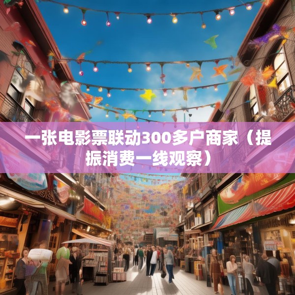 一张电影票联动300多户商家（提振消费一线观察）