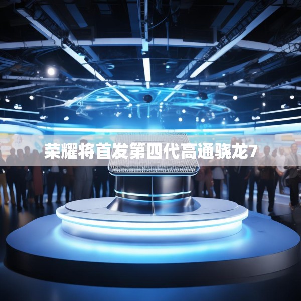 荣耀将首发第四代高通骁龙7