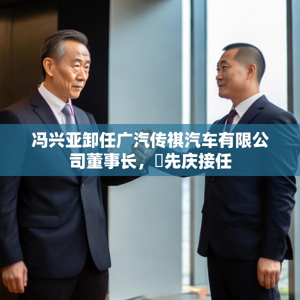 冯兴亚卸任广汽传祺汽车有限公司董事长，閤先庆接任