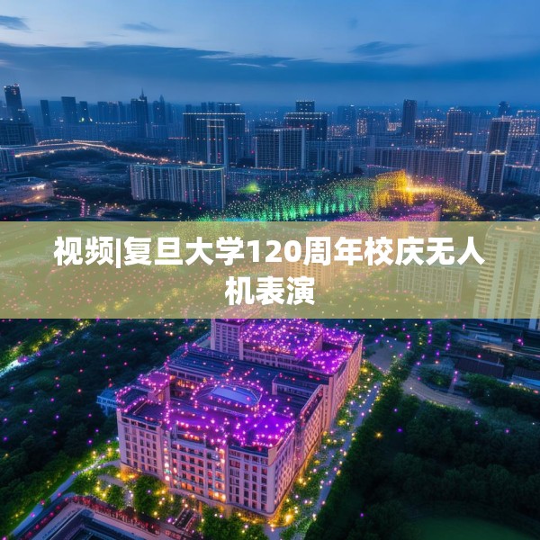 视频|复旦大学120周年校庆无人机表演