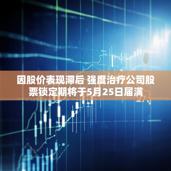 因股价表现滞后 强度治疗公司股票锁定期将于5月25日届满