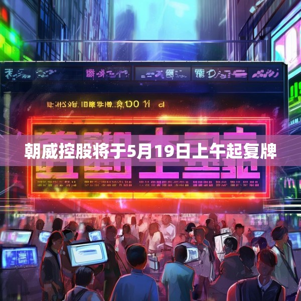 朝威控股将于5月19日上午起复牌