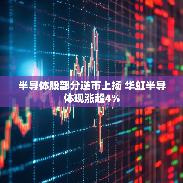 半导体股部分逆市上扬 华虹半导体现涨超4%