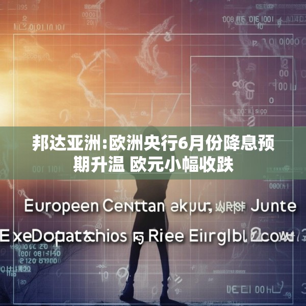 邦达亚洲:欧洲央行6月份降息预期升温 欧元小幅收跌