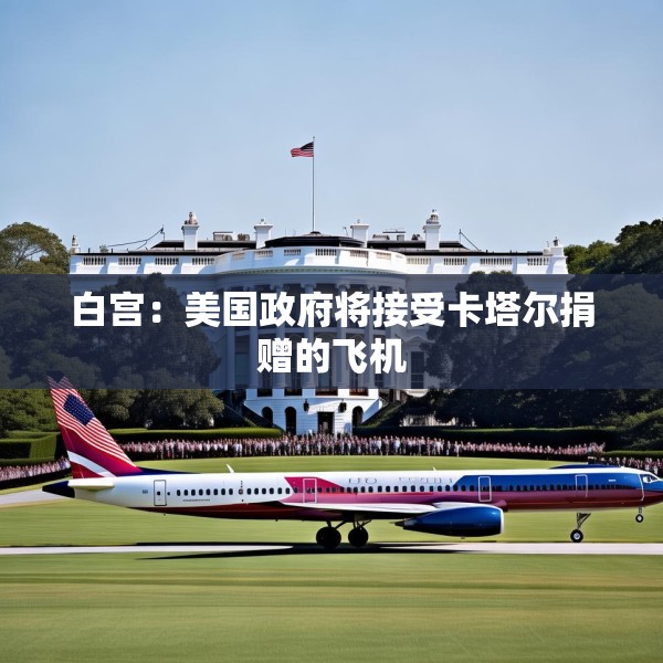白宫：美国政府将接受卡塔尔捐赠的飞机
