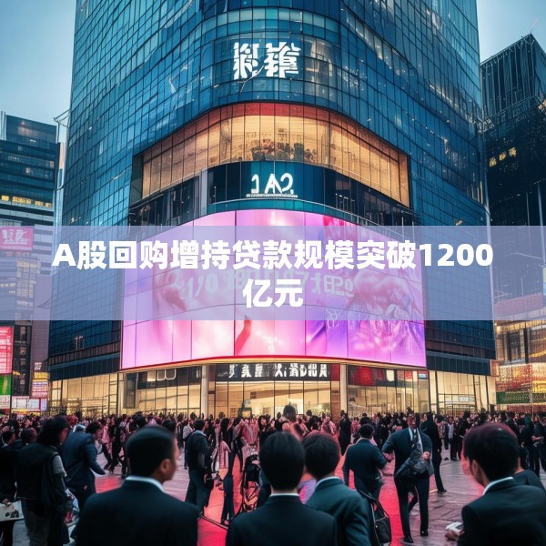 A股回购增持贷款规模突破1200亿元