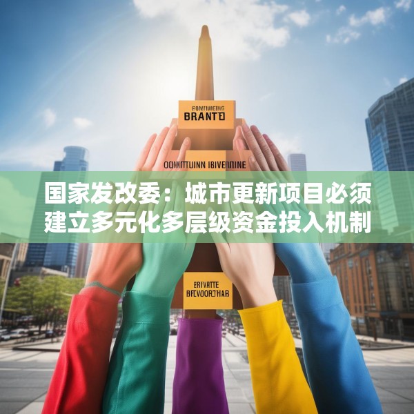 国家发改委：城市更新项目必须建立多元化多层级资金投入机制