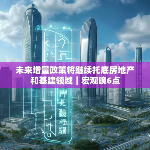 未来增量政策将继续托底房地产和基建领域｜宏观晚6点