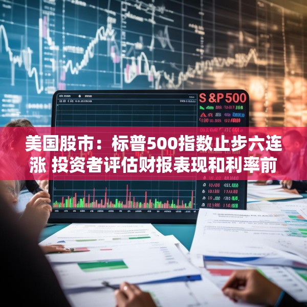 美国股市：标普500指数止步六连涨 投资者评估财报表现和利率前景