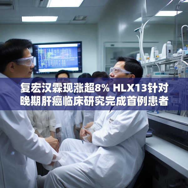 复宏汉霖现涨超8% HLX13针对晚期肝癌临床研究完成首例患者给药