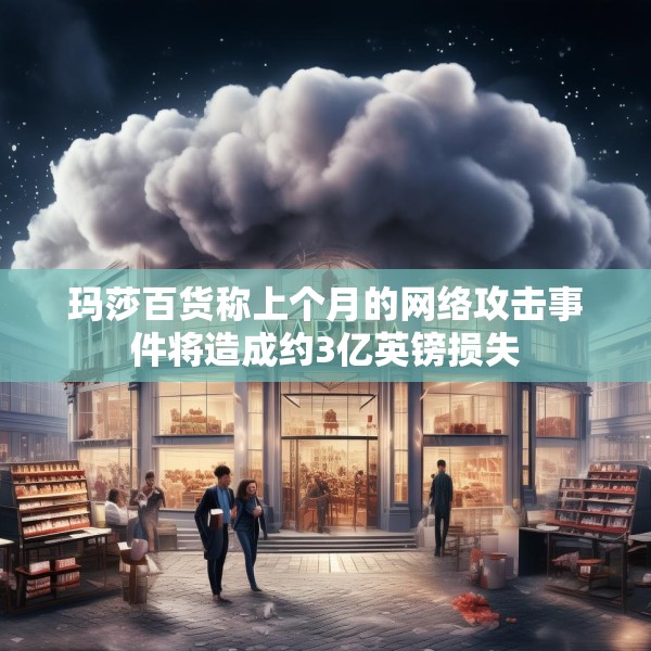 玛莎百货称上个月的网络攻击事件将造成约3亿英镑损失