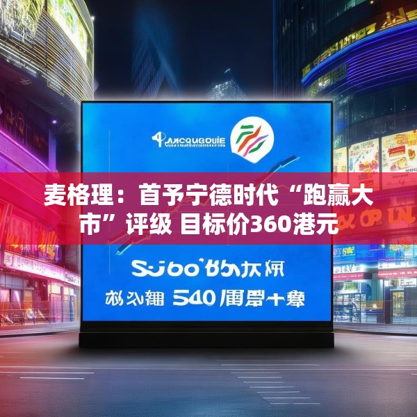 麦格理：首予宁德时代“跑赢大市”评级 目标价360港元