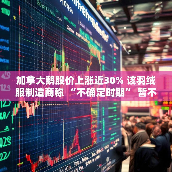 加拿大鹅股价上涨近30% 该羽绒服制造商称 “不确定时期” 暂不提供业绩指引