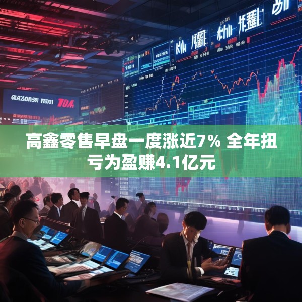 高鑫零售早盘一度涨近7% 全年扭亏为盈赚4.1亿元