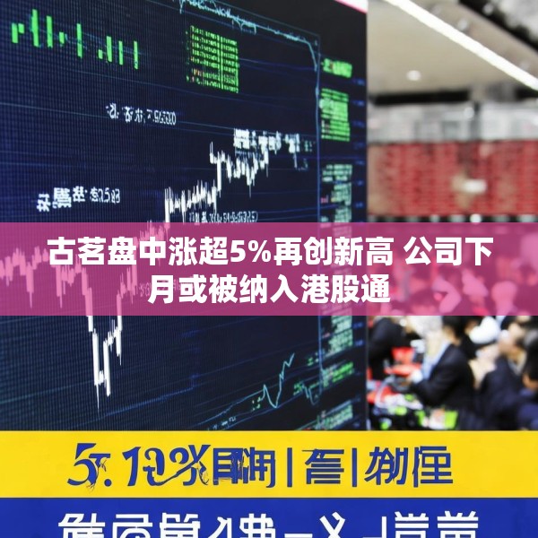古茗盘中涨超5%再创新高 公司下月或被纳入港股通