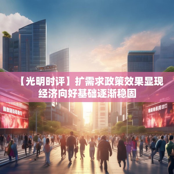 【光明时评】扩需求政策效果显现经济向好基础逐渐稳固