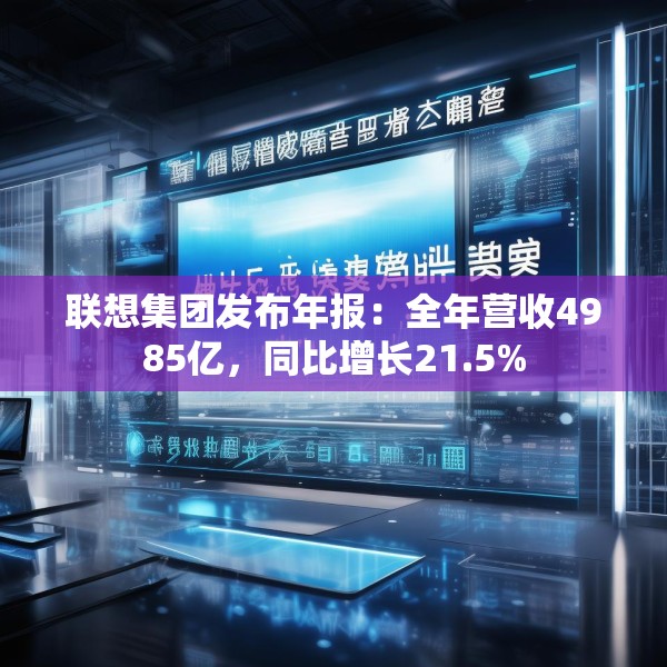 联想集团发布年报：全年营收4985亿，同比增长21.5%