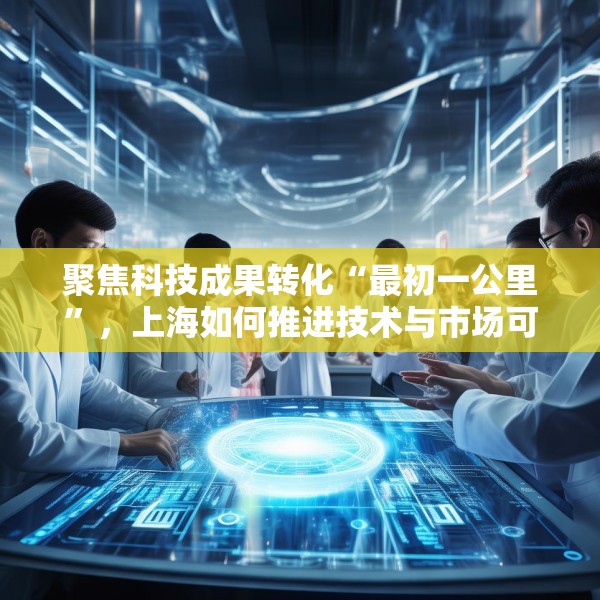 聚焦科技成果转化“最初一公里”，上海如何推进技术与市场可行性验证？
