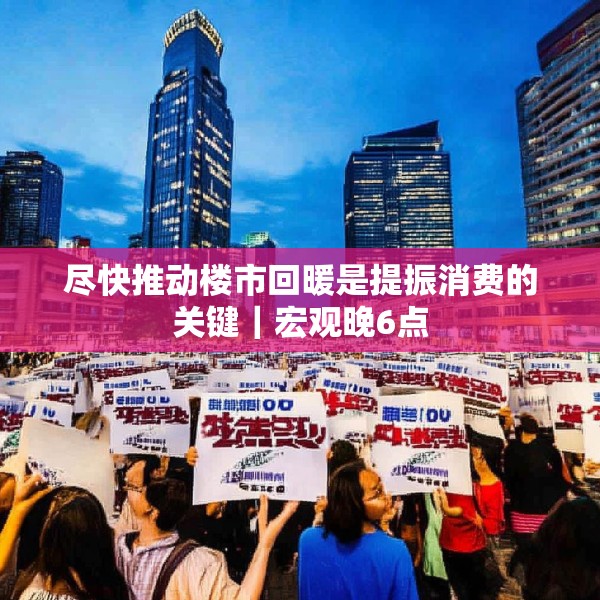 尽快推动楼市回暖是提振消费的关键｜宏观晚6点