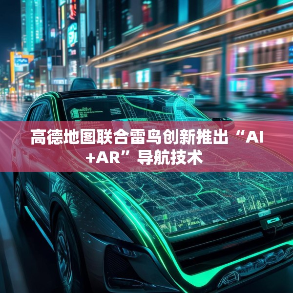 高德地图联合雷鸟创新推出“AI+AR”导航技术 