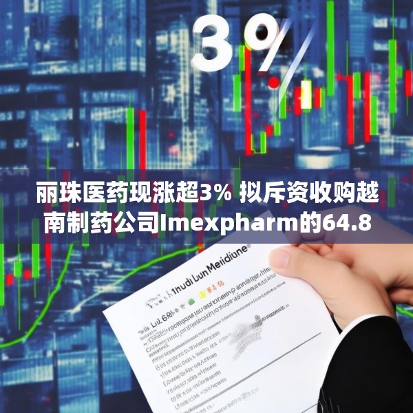 丽珠医药现涨超3% 拟斥资收购越南制药公司Imexpharm的64.81%股权