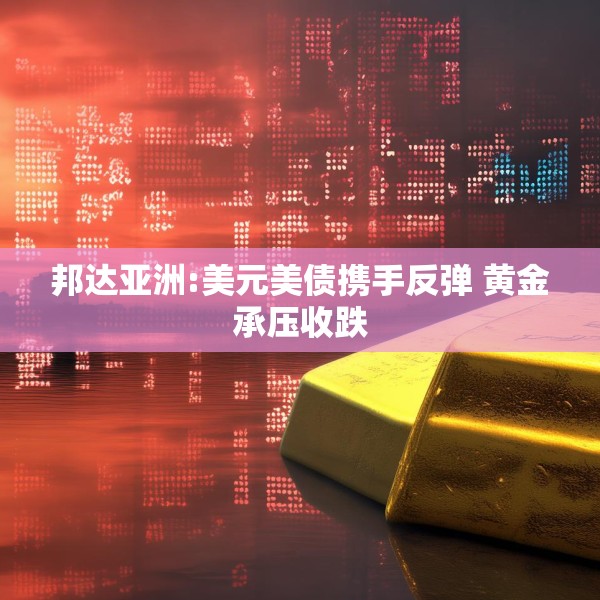 邦达亚洲:美元美债携手反弹 黄金承压收跌