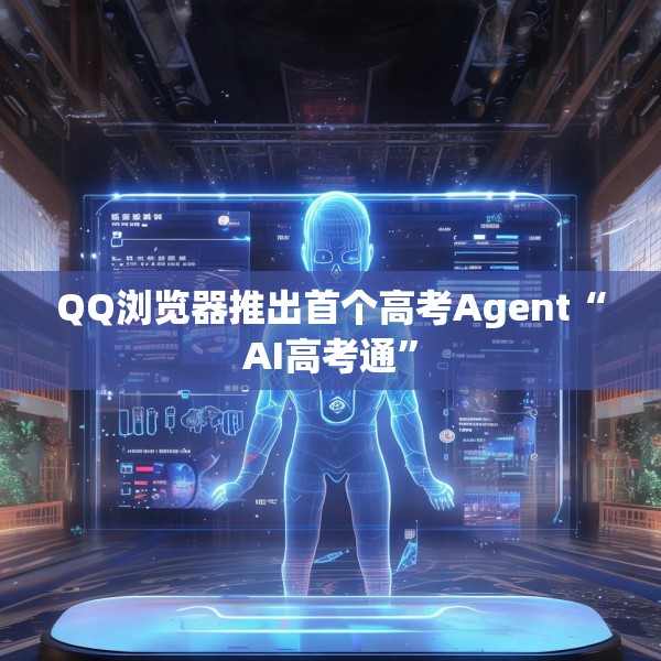 QQ浏览器推出首个高考Agent“AI高考通”
