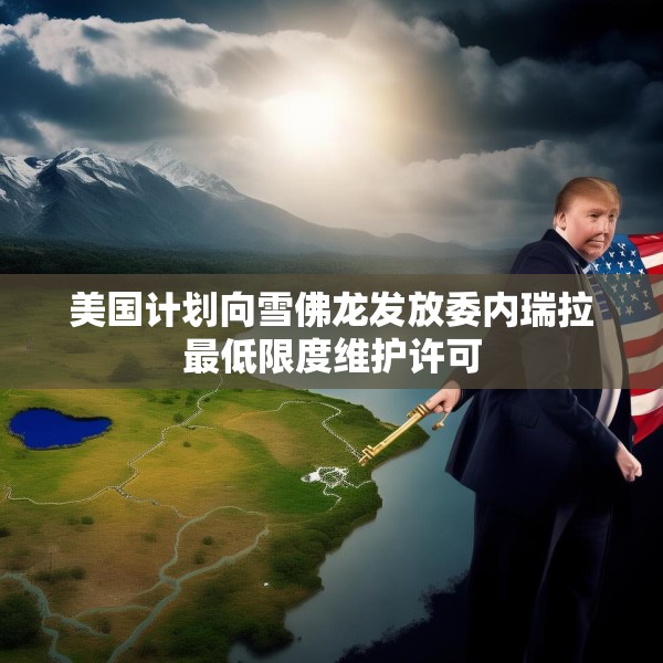 美国计划向雪佛龙发放委内瑞拉最低限度维护许可