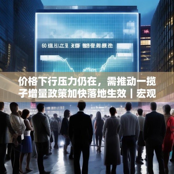 价格下行压力仍在，需推动一揽子增量政策加快落地生效｜宏观晚6点