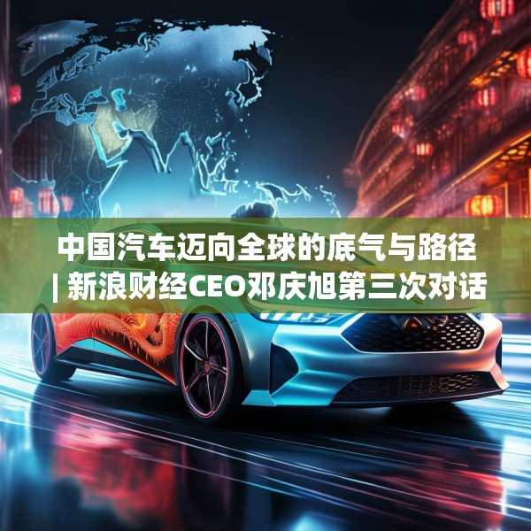 中国汽车迈向全球的底气与路径 | 新浪财经CEO邓庆旭第三次对话长城汽车董事长魏建军