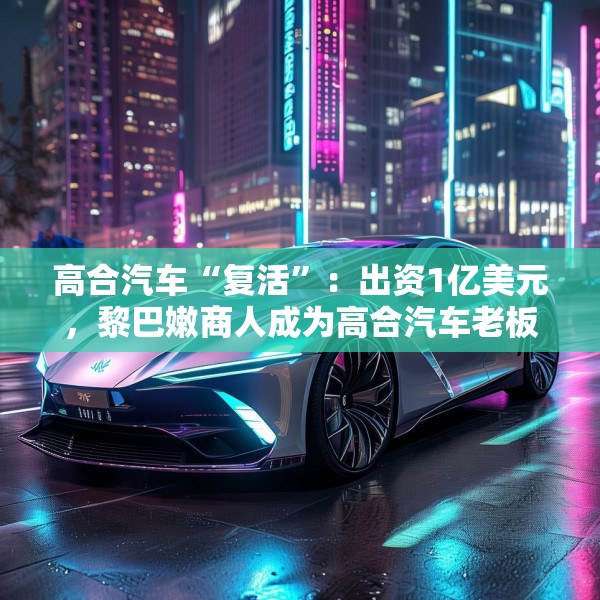 高合汽车“复活”：出资1亿美元，黎巴嫩商人成为高合汽车老板