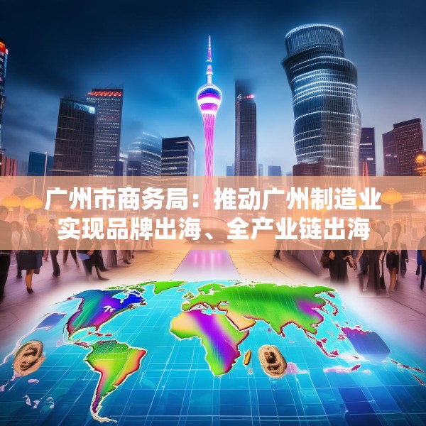 广州市商务局：推动广州制造业实现品牌出海、全产业链出海