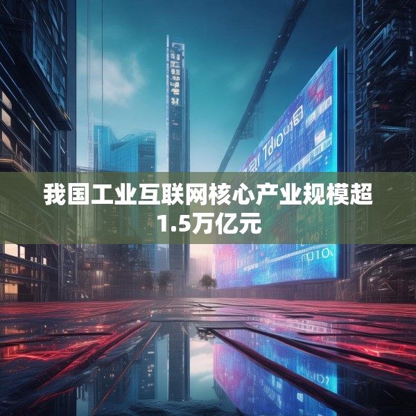 我国工业互联网核心产业规模超1.5万亿元