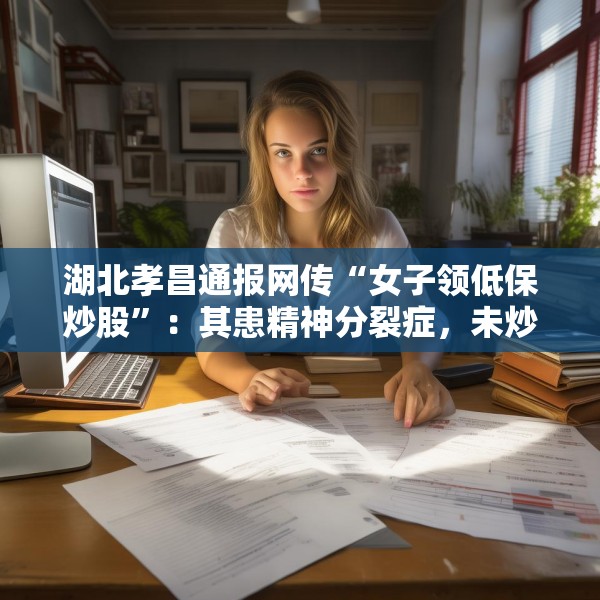 湖北孝昌通报网传“女子领低保炒股”：其患精神分裂症，未炒股