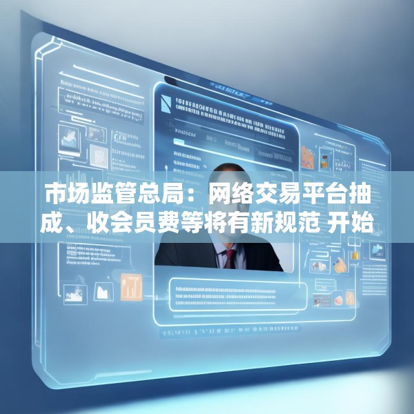市场监管总局：网络交易平台抽成、收会员费等将有新规范 开始征求意见