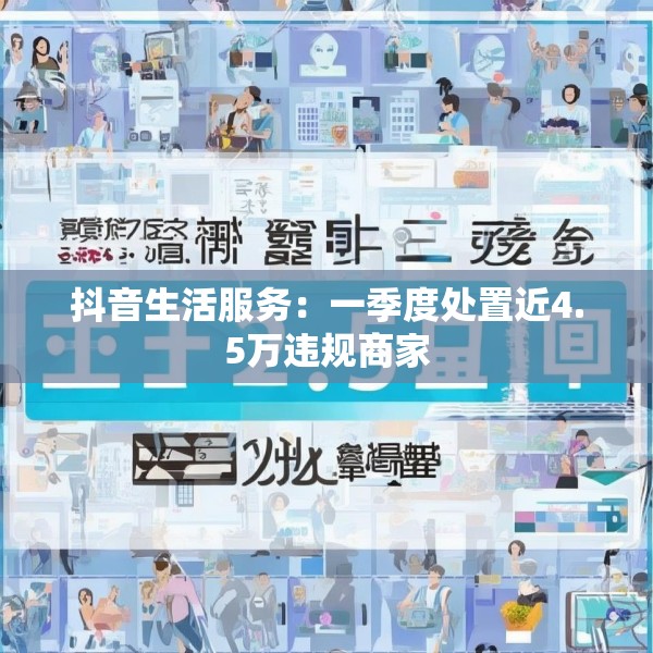抖音生活服务：一季度处置近4.5万违规商家