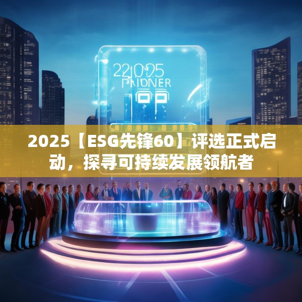 2025【ESG先锋60】评选正式启动，探寻可持续发展领航者