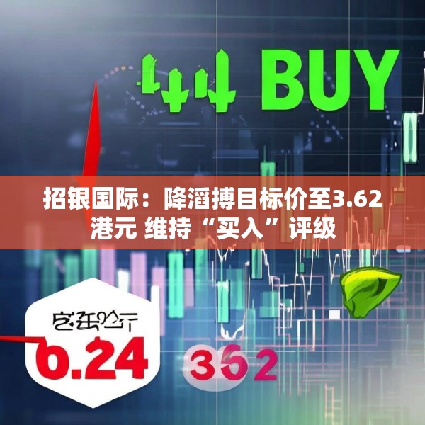 招银国际：降滔搏目标价至3.62港元 维持“买入”评级