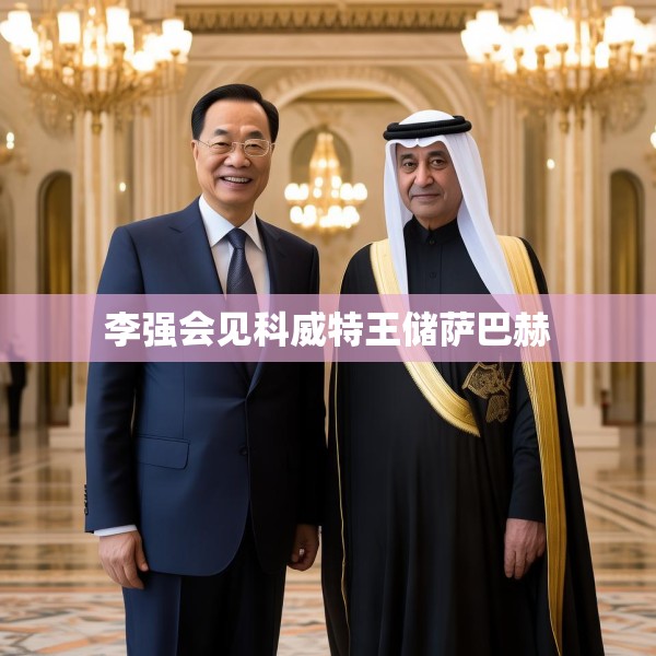 李强会见科威特王储萨巴赫