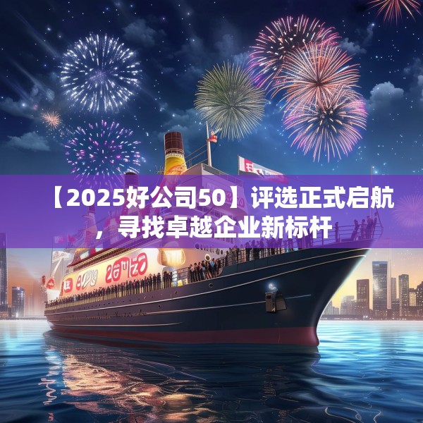 【2025好公司50】评选正式启航，寻找卓越企业新标杆